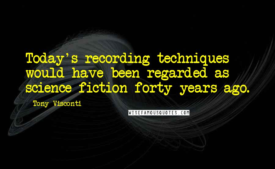 Tony Visconti Quotes: Today's recording techniques would have been regarded as science fiction forty years ago.