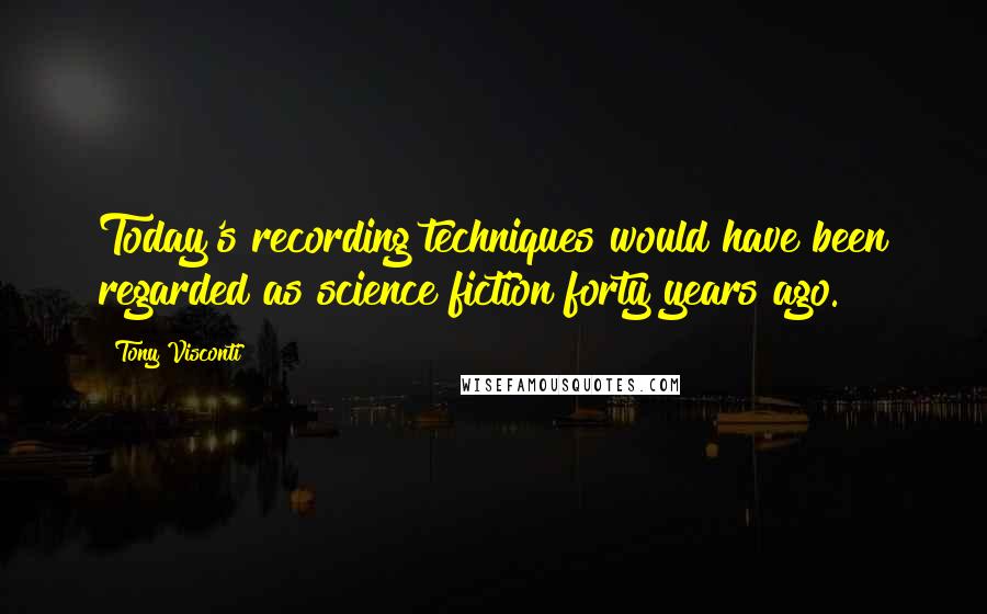 Tony Visconti Quotes: Today's recording techniques would have been regarded as science fiction forty years ago.