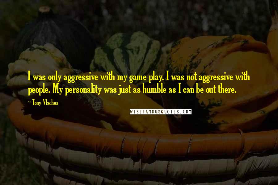 Tony Vlachos Quotes: I was only aggressive with my game play. I was not aggressive with people. My personality was just as humble as I can be out there.