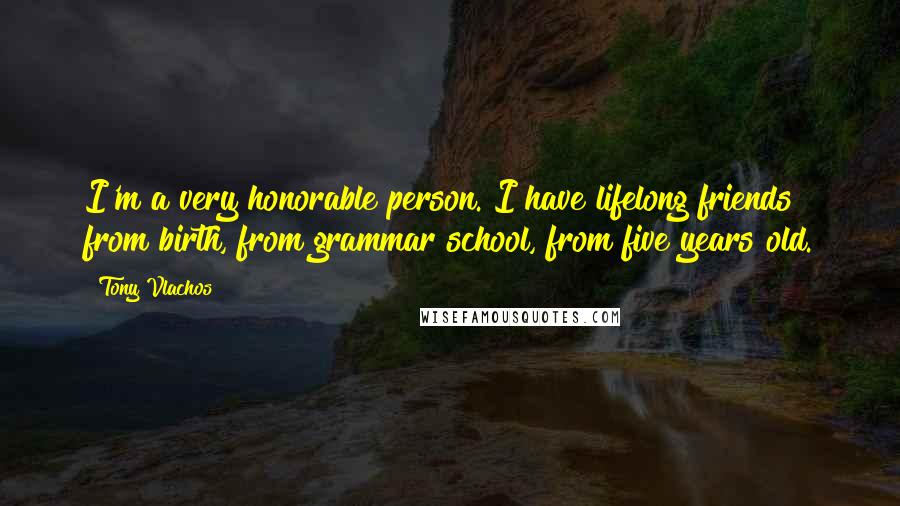 Tony Vlachos Quotes: I'm a very honorable person. I have lifelong friends from birth, from grammar school, from five years old.