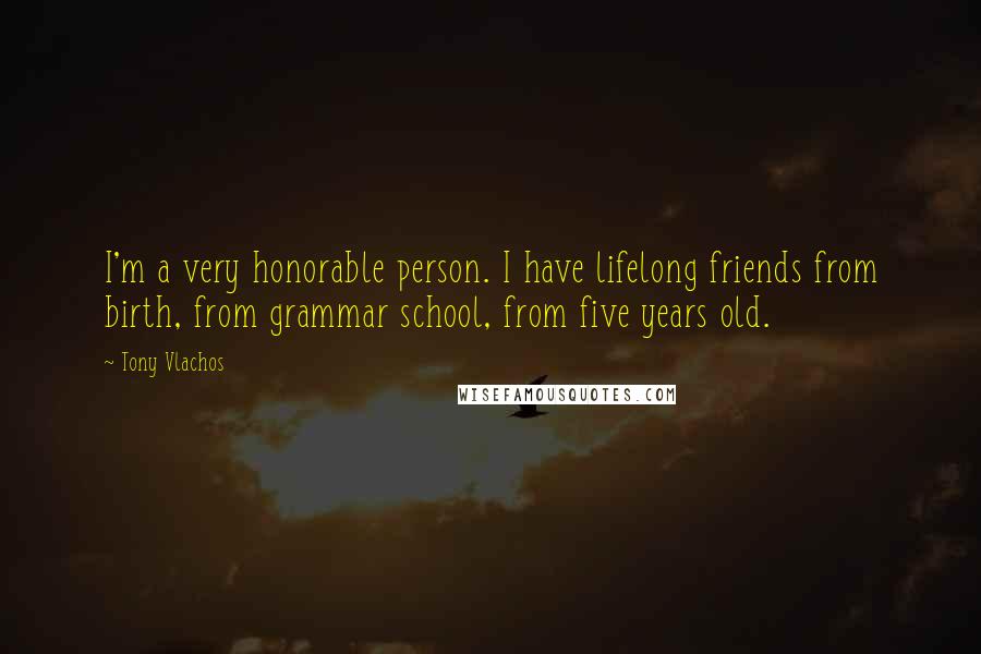 Tony Vlachos Quotes: I'm a very honorable person. I have lifelong friends from birth, from grammar school, from five years old.