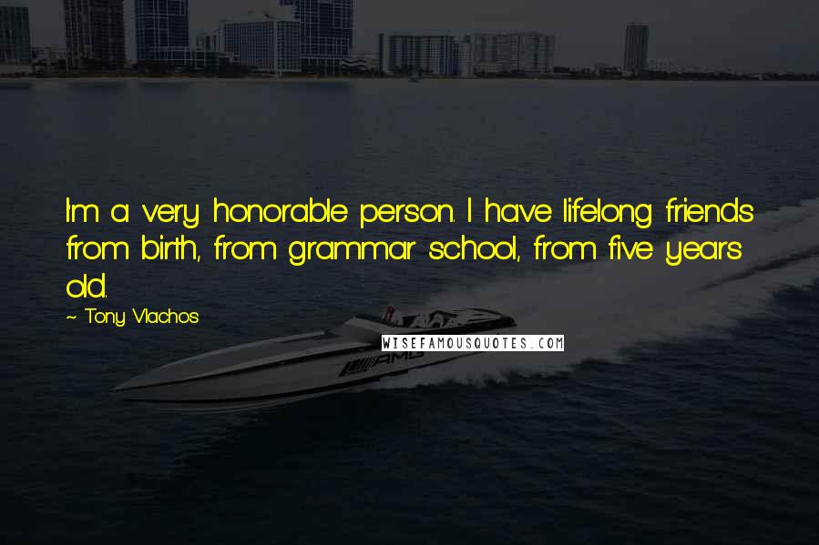 Tony Vlachos Quotes: I'm a very honorable person. I have lifelong friends from birth, from grammar school, from five years old.