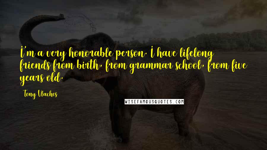 Tony Vlachos Quotes: I'm a very honorable person. I have lifelong friends from birth, from grammar school, from five years old.