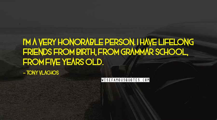 Tony Vlachos Quotes: I'm a very honorable person. I have lifelong friends from birth, from grammar school, from five years old.