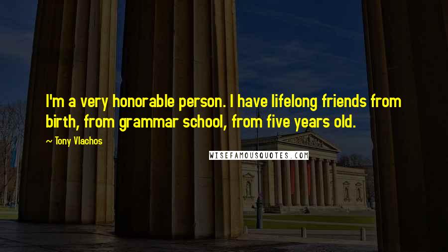 Tony Vlachos Quotes: I'm a very honorable person. I have lifelong friends from birth, from grammar school, from five years old.