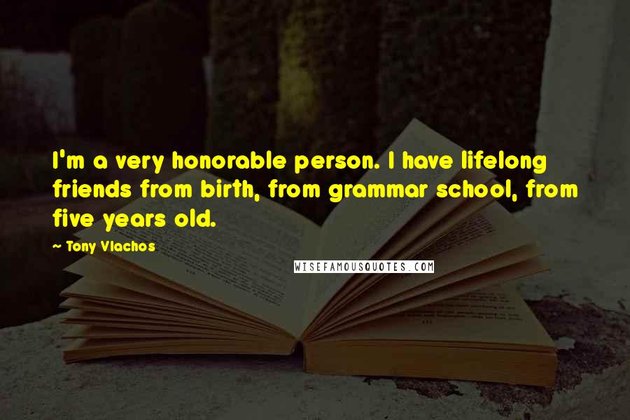 Tony Vlachos Quotes: I'm a very honorable person. I have lifelong friends from birth, from grammar school, from five years old.