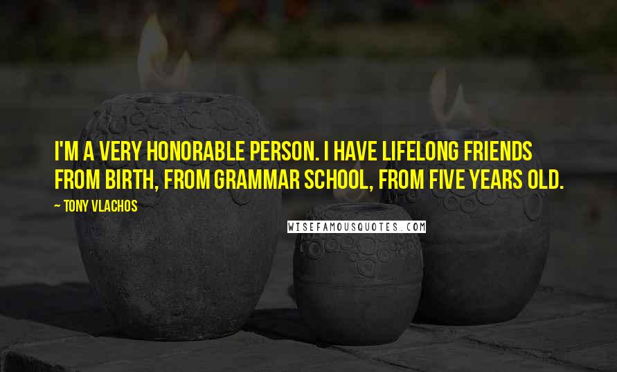 Tony Vlachos Quotes: I'm a very honorable person. I have lifelong friends from birth, from grammar school, from five years old.