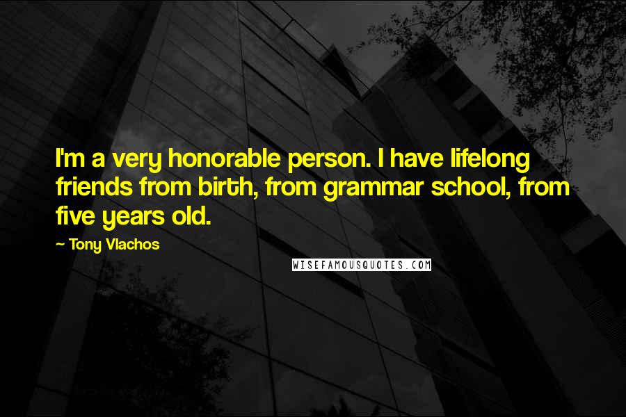 Tony Vlachos Quotes: I'm a very honorable person. I have lifelong friends from birth, from grammar school, from five years old.