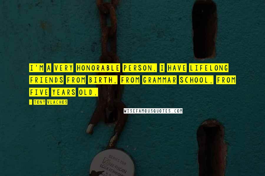 Tony Vlachos Quotes: I'm a very honorable person. I have lifelong friends from birth, from grammar school, from five years old.