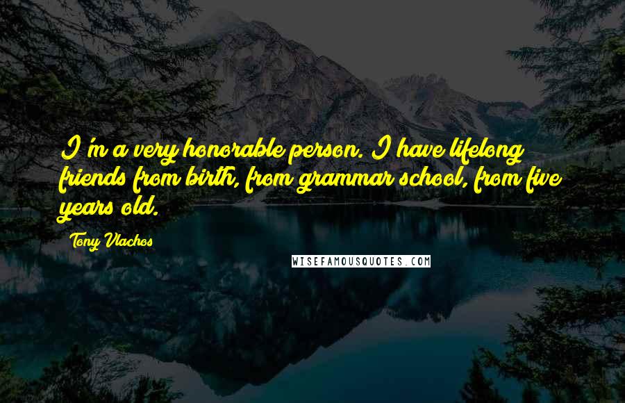 Tony Vlachos Quotes: I'm a very honorable person. I have lifelong friends from birth, from grammar school, from five years old.