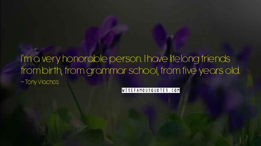 Tony Vlachos Quotes: I'm a very honorable person. I have lifelong friends from birth, from grammar school, from five years old.