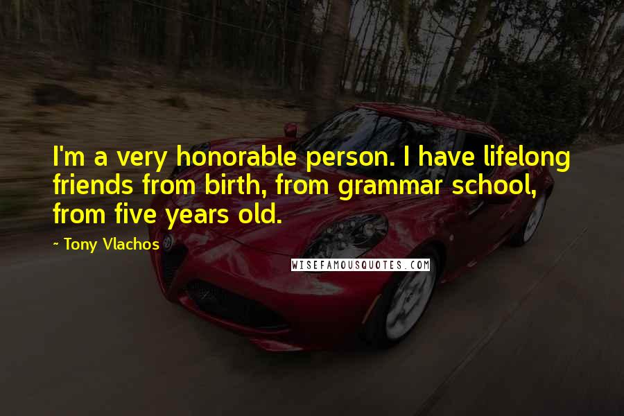 Tony Vlachos Quotes: I'm a very honorable person. I have lifelong friends from birth, from grammar school, from five years old.