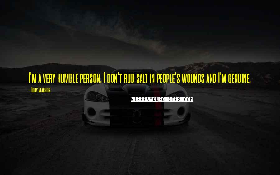 Tony Vlachos Quotes: I'm a very humble person. I don't rub salt in people's wounds and I'm genuine.