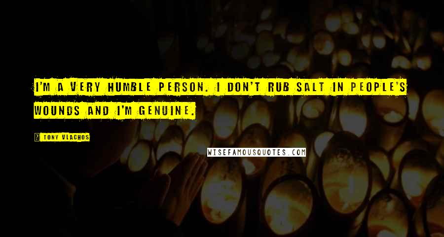 Tony Vlachos Quotes: I'm a very humble person. I don't rub salt in people's wounds and I'm genuine.