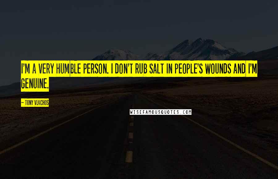 Tony Vlachos Quotes: I'm a very humble person. I don't rub salt in people's wounds and I'm genuine.