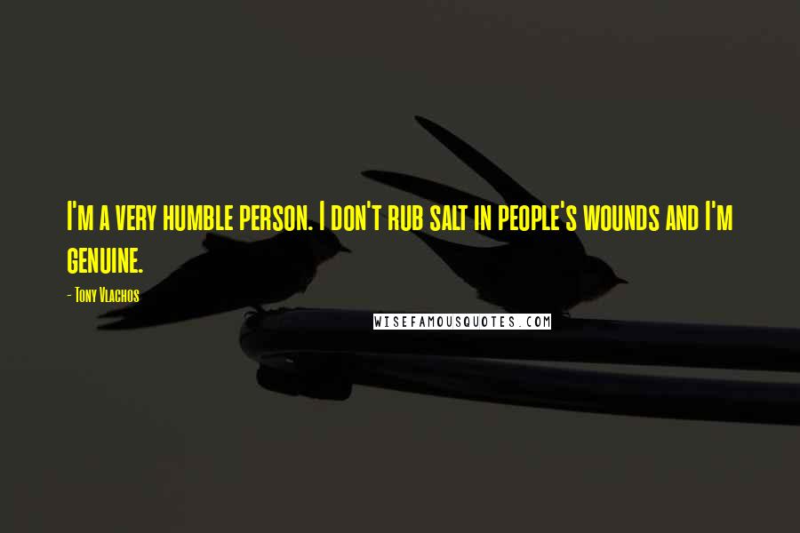 Tony Vlachos Quotes: I'm a very humble person. I don't rub salt in people's wounds and I'm genuine.