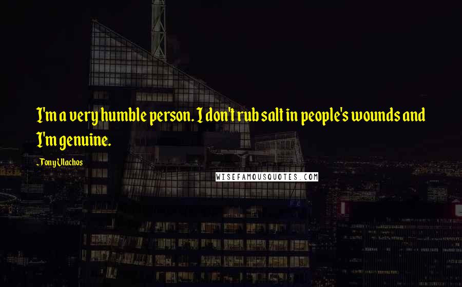 Tony Vlachos Quotes: I'm a very humble person. I don't rub salt in people's wounds and I'm genuine.