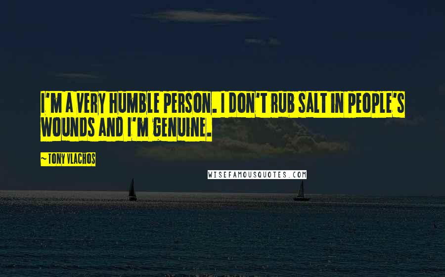 Tony Vlachos Quotes: I'm a very humble person. I don't rub salt in people's wounds and I'm genuine.