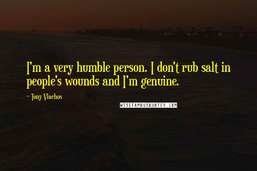 Tony Vlachos Quotes: I'm a very humble person. I don't rub salt in people's wounds and I'm genuine.