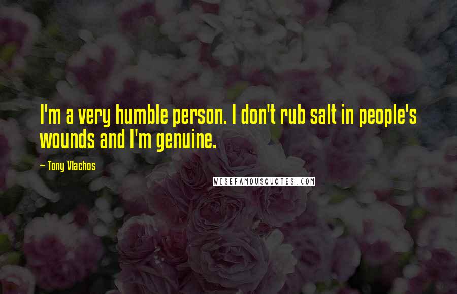 Tony Vlachos Quotes: I'm a very humble person. I don't rub salt in people's wounds and I'm genuine.