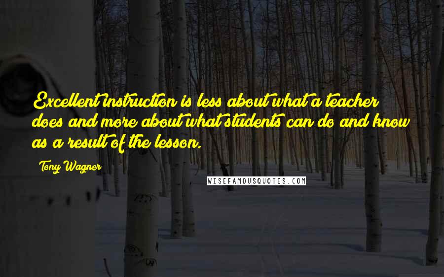 Tony Wagner Quotes: Excellent instruction is less about what a teacher does and more about what students can do and know as a result of the lesson.