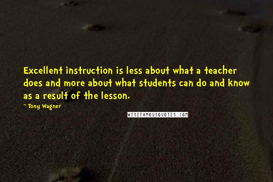 Tony Wagner Quotes: Excellent instruction is less about what a teacher does and more about what students can do and know as a result of the lesson.