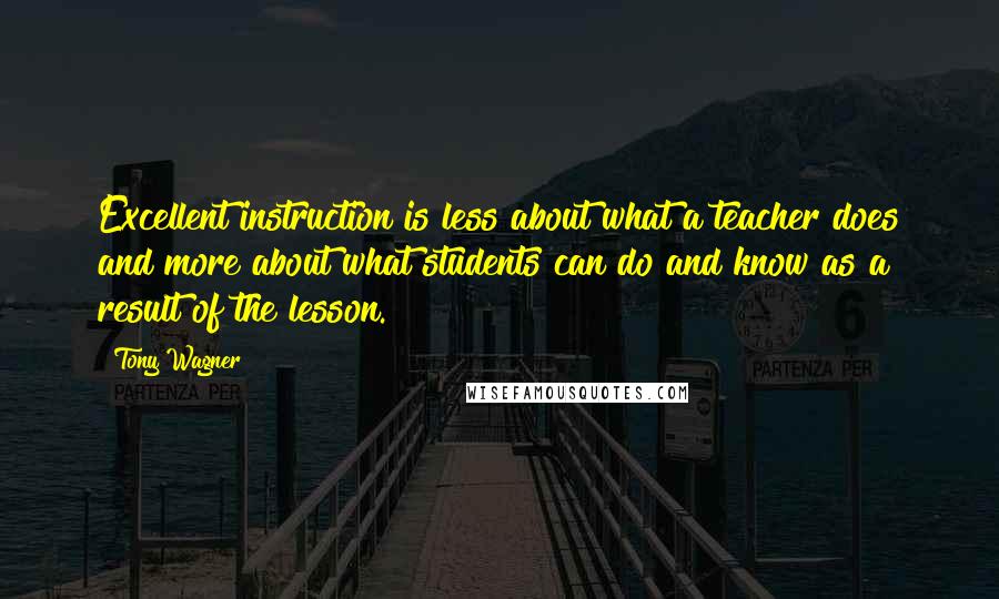 Tony Wagner Quotes: Excellent instruction is less about what a teacher does and more about what students can do and know as a result of the lesson.