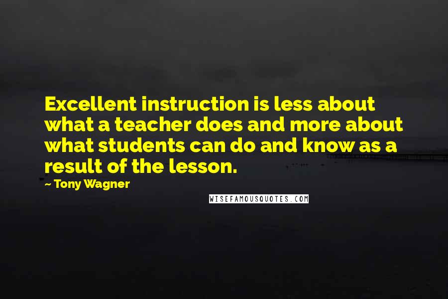 Tony Wagner Quotes: Excellent instruction is less about what a teacher does and more about what students can do and know as a result of the lesson.