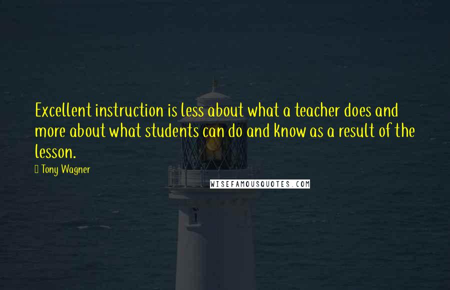 Tony Wagner Quotes: Excellent instruction is less about what a teacher does and more about what students can do and know as a result of the lesson.