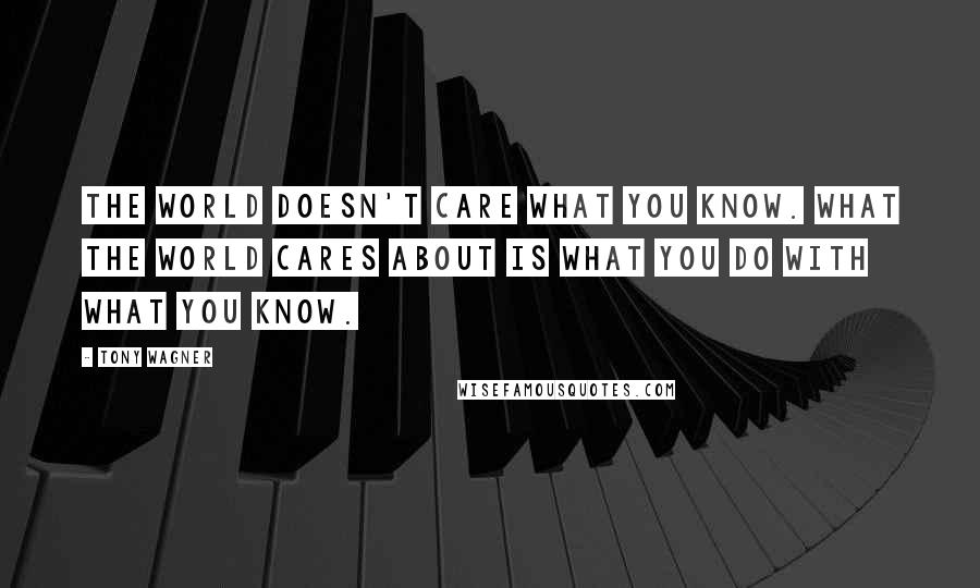 Tony Wagner Quotes: The world doesn't care what you know. What the world cares about is what you do with what you know.