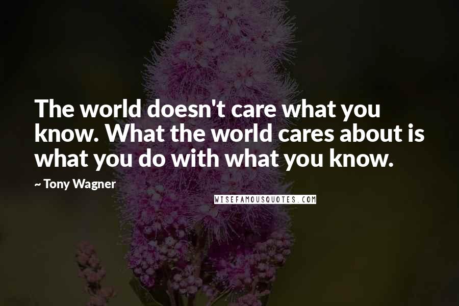 Tony Wagner Quotes: The world doesn't care what you know. What the world cares about is what you do with what you know.