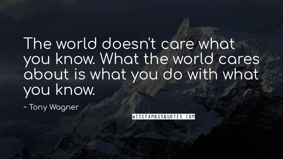 Tony Wagner Quotes: The world doesn't care what you know. What the world cares about is what you do with what you know.