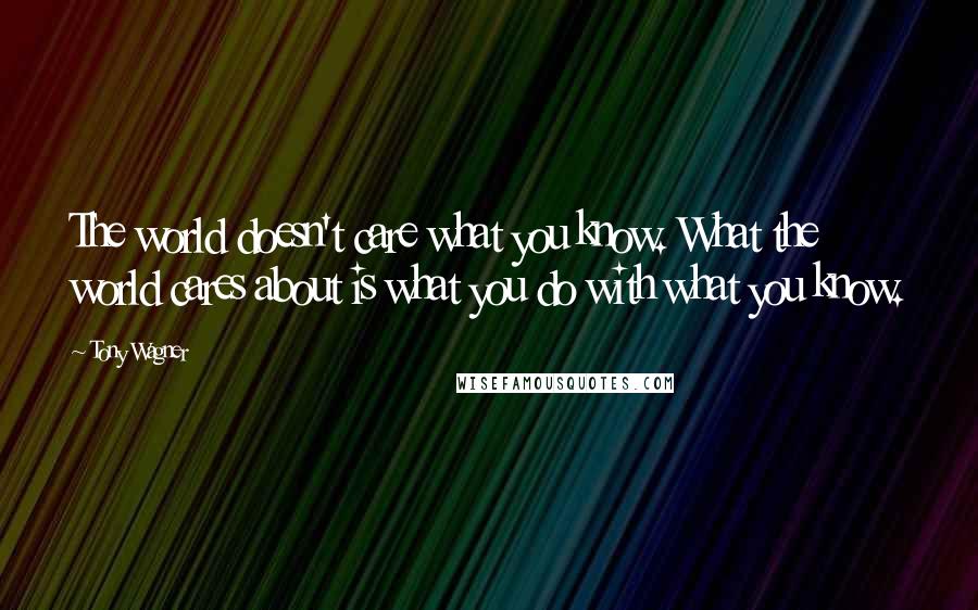 Tony Wagner Quotes: The world doesn't care what you know. What the world cares about is what you do with what you know.