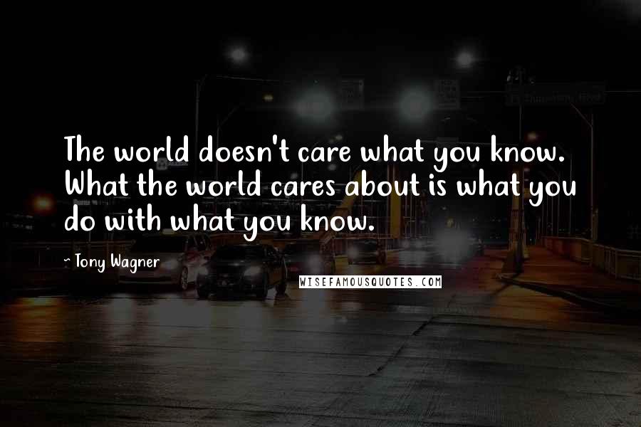 Tony Wagner Quotes: The world doesn't care what you know. What the world cares about is what you do with what you know.