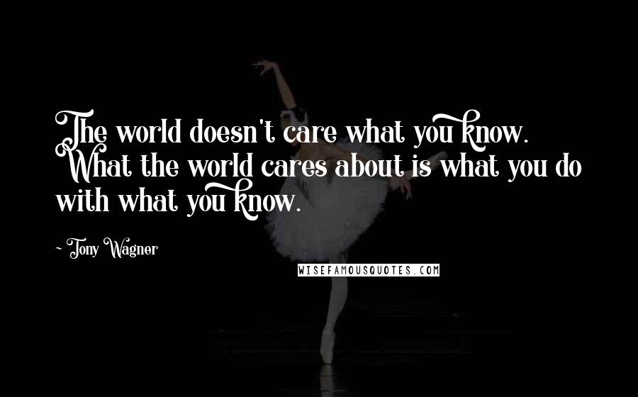 Tony Wagner Quotes: The world doesn't care what you know. What the world cares about is what you do with what you know.