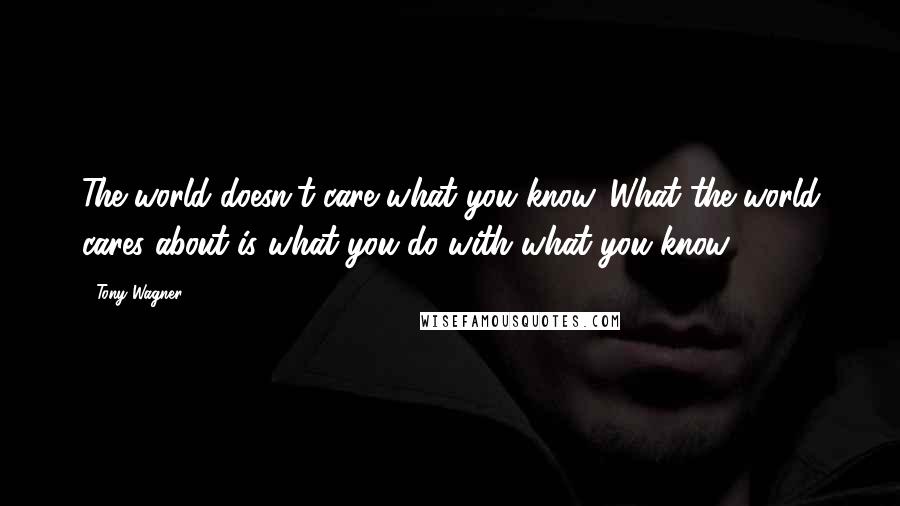 Tony Wagner Quotes: The world doesn't care what you know. What the world cares about is what you do with what you know.