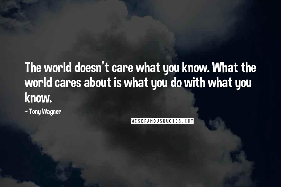 Tony Wagner Quotes: The world doesn't care what you know. What the world cares about is what you do with what you know.