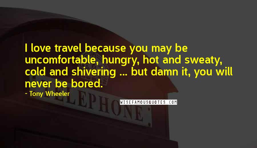 Tony Wheeler Quotes: I love travel because you may be uncomfortable, hungry, hot and sweaty, cold and shivering ... but damn it, you will never be bored.