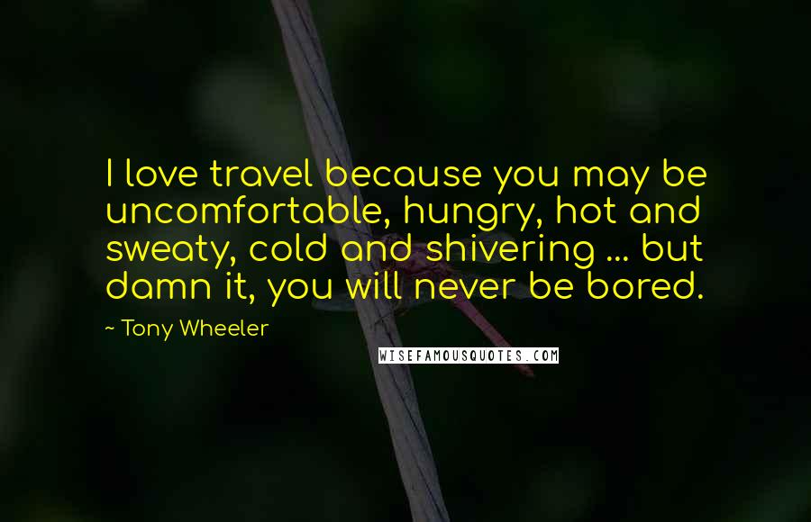 Tony Wheeler Quotes: I love travel because you may be uncomfortable, hungry, hot and sweaty, cold and shivering ... but damn it, you will never be bored.