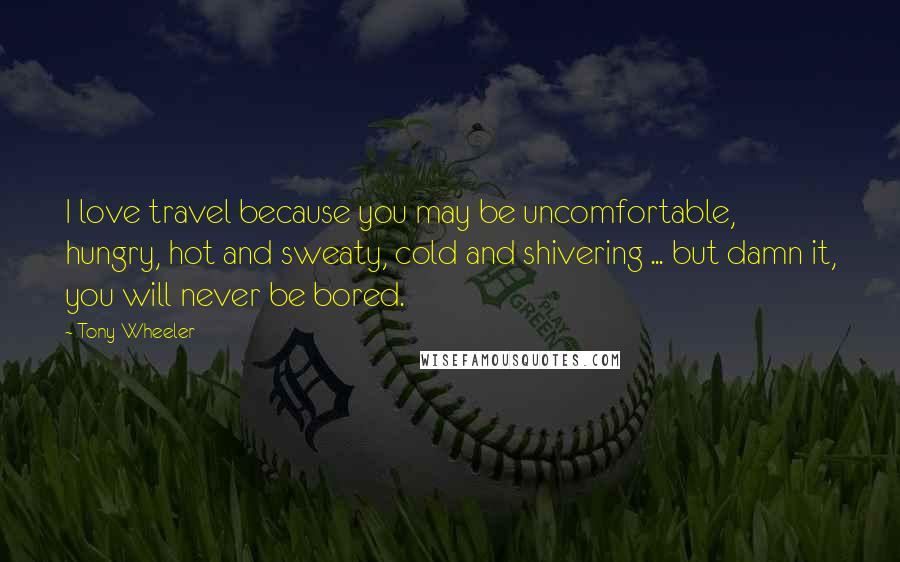 Tony Wheeler Quotes: I love travel because you may be uncomfortable, hungry, hot and sweaty, cold and shivering ... but damn it, you will never be bored.