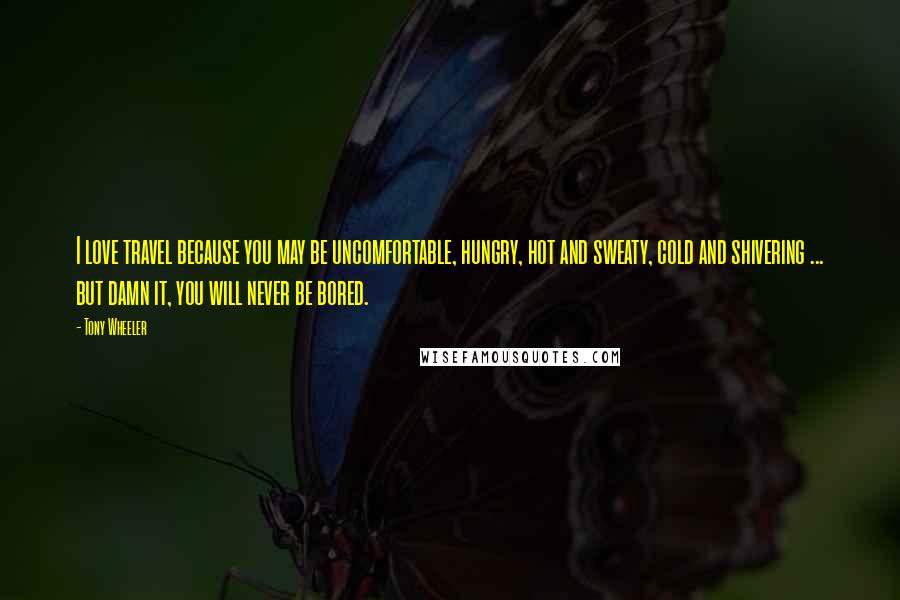 Tony Wheeler Quotes: I love travel because you may be uncomfortable, hungry, hot and sweaty, cold and shivering ... but damn it, you will never be bored.