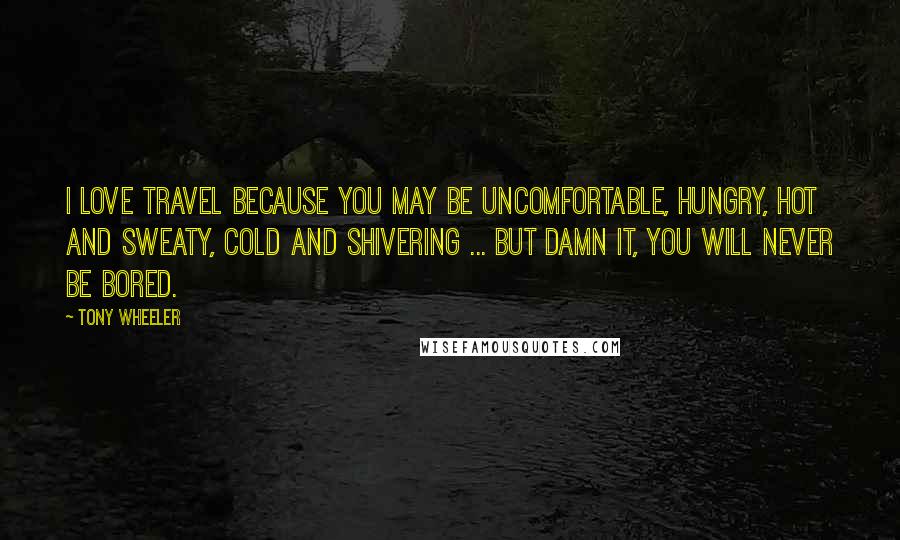 Tony Wheeler Quotes: I love travel because you may be uncomfortable, hungry, hot and sweaty, cold and shivering ... but damn it, you will never be bored.