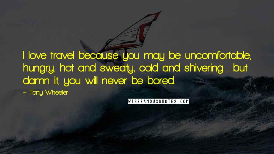 Tony Wheeler Quotes: I love travel because you may be uncomfortable, hungry, hot and sweaty, cold and shivering ... but damn it, you will never be bored.