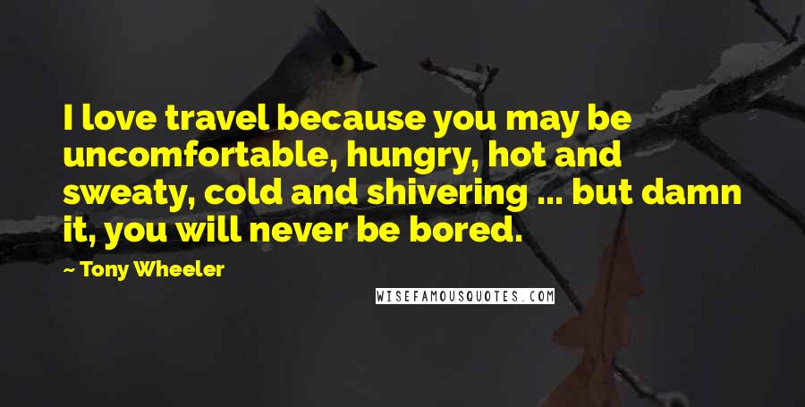 Tony Wheeler Quotes: I love travel because you may be uncomfortable, hungry, hot and sweaty, cold and shivering ... but damn it, you will never be bored.
