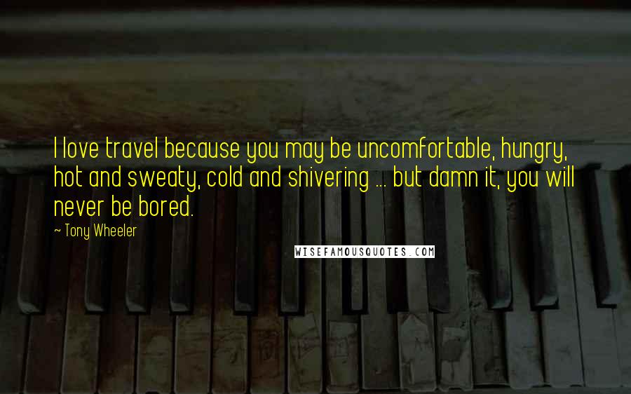 Tony Wheeler Quotes: I love travel because you may be uncomfortable, hungry, hot and sweaty, cold and shivering ... but damn it, you will never be bored.