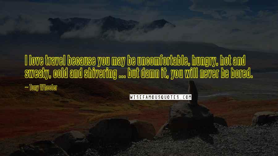 Tony Wheeler Quotes: I love travel because you may be uncomfortable, hungry, hot and sweaty, cold and shivering ... but damn it, you will never be bored.