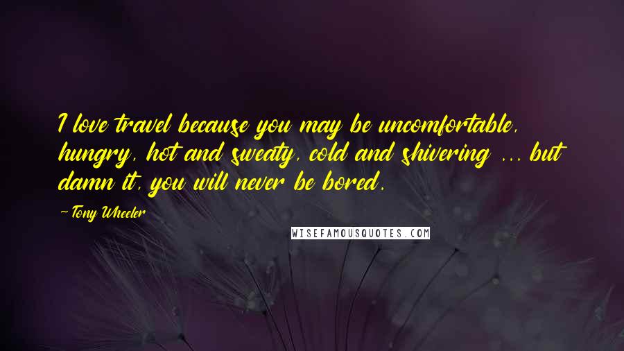 Tony Wheeler Quotes: I love travel because you may be uncomfortable, hungry, hot and sweaty, cold and shivering ... but damn it, you will never be bored.