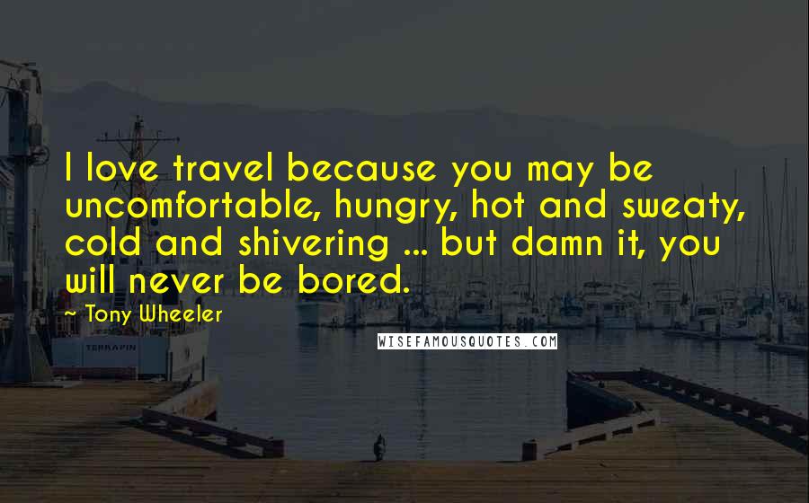 Tony Wheeler Quotes: I love travel because you may be uncomfortable, hungry, hot and sweaty, cold and shivering ... but damn it, you will never be bored.