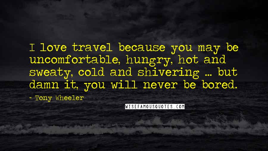 Tony Wheeler Quotes: I love travel because you may be uncomfortable, hungry, hot and sweaty, cold and shivering ... but damn it, you will never be bored.