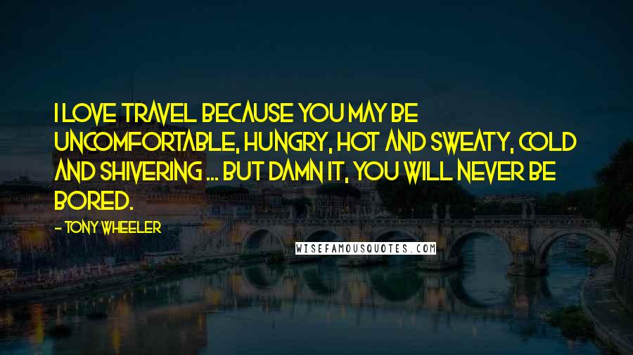 Tony Wheeler Quotes: I love travel because you may be uncomfortable, hungry, hot and sweaty, cold and shivering ... but damn it, you will never be bored.